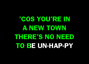 ,COS YOU,RE IN
A NEW TOWN
THERES NO NEED
TO BE UN-HAP-PY

g