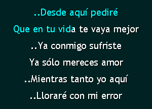 ..Desde aquf pedire?
Que en tu Vida te vaya mejor
..Ya conmigo sufriste
Ya sdlo mereces amor
..Mientras tanto yo aquf

..Lloraw con mi error