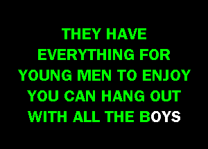 THEY HAVE
EVERYTHING FOR
YOUNG MEN T0 ENJOY
YOU CAN HANG OUT
WITH ALL THE BOYS