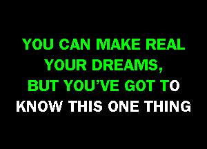 YOU CAN MAKE REAL
YOUR DREAMS,
BUT YOUWE GOT TO
KNOW THIS ONE THING