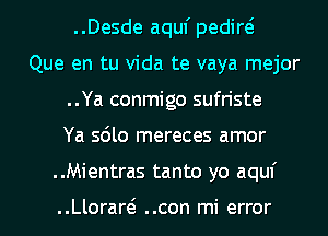 ..Desde aquf pedire?
Que en tu Vida te vaya mejor
..Ya conmigo sufriste
Ya sdlo mereces amor
..Mientras tanto yo aquf

..Lloraw ..con mi error