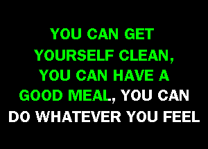 YOU CAN GET

YOURSELF CLEAN,
YOU CAN HAVE A
GOOD MEAL, YOU CAN

DO WHATEVER YOU FEEL