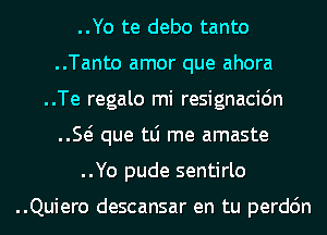 ..Yo te debo tanto
..Tanto amor que ahora
..Te regalo mi resignacic'm
E que tLi me amaste
..Yo pude sentirlo

..Quiero descansar en tu perdc'm