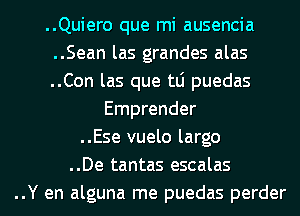 ..Quiero que mi ausencia
..Sean las grandes alas
..Con las que tLi puedas
Emprender
..Ese vuelo largo
..De tantas escalas
..Y en alguna me puedas perder