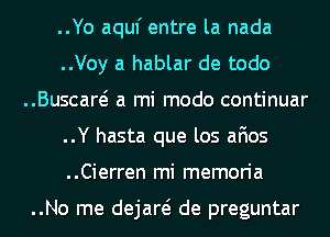 ..Yo aquf entre la nada
..Voy a hablar de todo
..Buscaw a mi modo continuar
..Y hasta que los afios
..Cierren mi memoria

..No me dejare? de preguntar