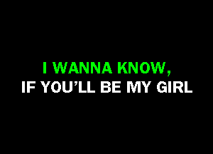 I WANNA KNOW,

IF YOUlL BE MY GIRL