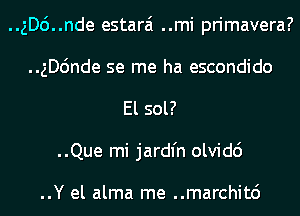 ..gDc')..nde estarai ..mi primavera?
..ngnde se me ha escondido
El sol?
..Que mi jardl'n olvidc')

..Y el alma me ..marchit6