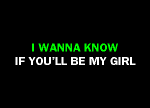 I WANNA KNOW

IF YOUlL BE MY GIRL