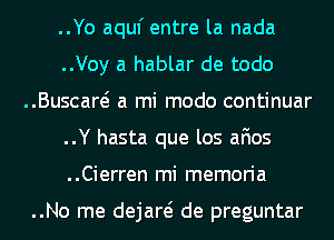 ..Yo aquf entre la nada
..Voy a hablar de todo
..Buscaw a mi modo continuar
..Y hasta que los afios
..Cierren mi memoria

..No me dejare? de preguntar