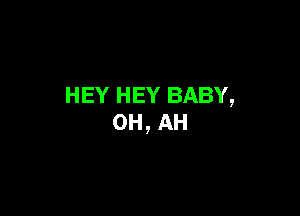 HEY HEY BABY,

0H, AH