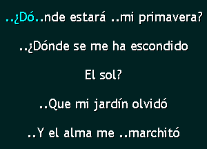 ..gDc')..nde estarai ..mi primavera?
..ngnde se me ha escondido
El sol?
..Que mi jardl'n olvidc')

..Y el alma me ..marchit6