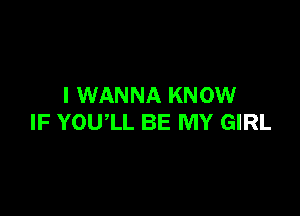 I WANNA KNOW

IF YOUlL BE MY GIRL