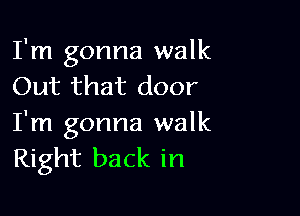 I'm gonna walk
Out that door

I'm gonna walk
Right back in