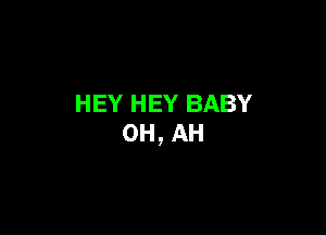 HEY HEY BABY

0H, AH