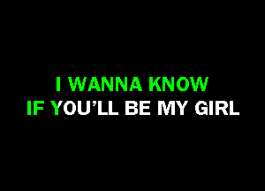 I WANNA KNOW

IF YOUlL BE MY GIRL