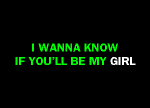 I WANNA KNOW

IF YOUlL BE MY GIRL