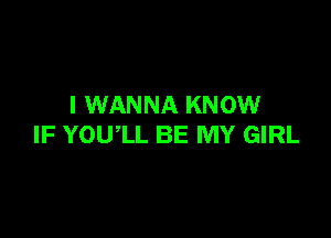 I WANNA KNOW

IF YOUlL BE MY GIRL