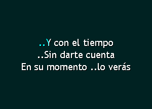 ..Y con el tiempo

..Sin darte cuenta
En su memento ..lo vera'ts