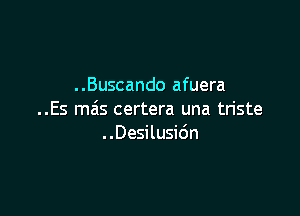 ..Buscando afuera

..Es mas certera una triste
..Desilusi6n