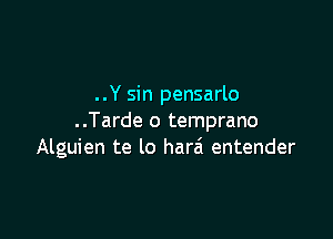 ..Y sin pensarlo

..Tarde o temprano
Alguien te lo harai entender