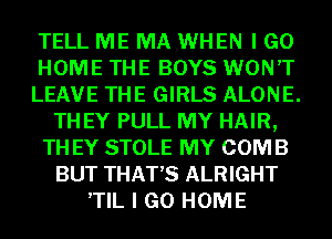 TELL ME MA WHEN I GO
HOME THE BOYS WON'T
LEAVE THE GIRLS ALONE.
TH EY PULL MY HAIR,
TH EY STOLE MY COMB
BUT THAT'S ALRIGHT
,TIL I GO HOME