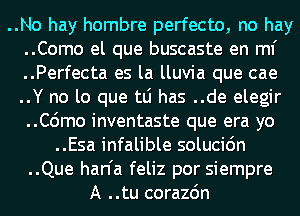 ..No hay hombre perfecto, no hay
..Como el que buscaste en ml'
..Perfecta es la lluvia que cae
..Y no lo que tLi has ..de elegir
..C6mo inventaste que era yo
..Esa infalible solucidn
..Que han'a feliz por siempre
A ..tu corazdn