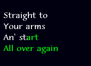 Straight to
Your arms

An' start
All over again