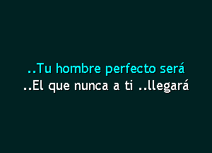 ..Tu hombre perfecto serai

..El que nunca a ti ..llegara