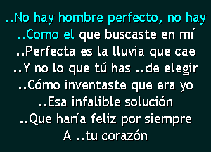 ..No hay hombre perfecto, no hay
..Como el que buscaste en ml'
..Perfecta es la lluvia que cae
..Y no lo que tLi has ..de elegir
..C6mo inventaste que era yo
..Esa infalible solucidn
..Que han'a feliz por siempre
A ..tu corazdn