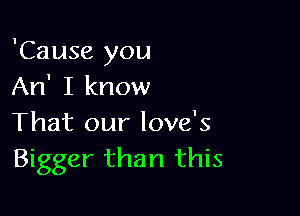 'Cause you
An' I know

That our love's
Bigger than this