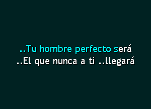 ..Tu hombre perfecto serai

..El que nunca a ti ..llegara