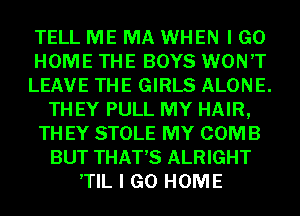 TELL ME MA WHEN I GO
HOME THE BOYS WON'T
LEAVE THE GIRLS ALONE.
TH EY PULL MY HAIR,
TH EY STOLE MY COMB
BUT THAT'S ALRIGHT
,TIL I GO HOME