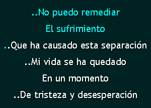 ..No puedo remediar

El sufrimiento
..Que ha causado esta separacidn
..Mi Vida se ha quedado

En un momento

..De tristeza y desesperacidn