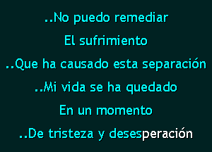 ..No puedo remediar

El sufrimiento
..Que ha causado esta separacidn
..Mi Vida se ha quedado

En un momento

..De tristeza y desesperacidn