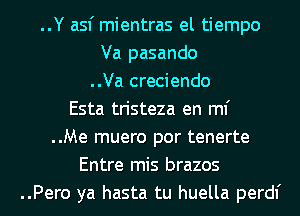 ..Y asf mientras el tiempo
Va pasando
..Va creciendo
Esta tristeza en ml'
..Me muero por tenerte
Entre mis brazos
..Pero ya hasta tu huella perdl'