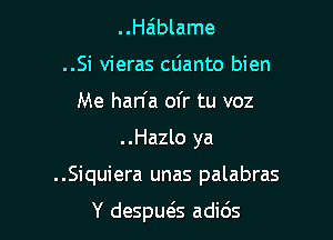 ..Ha'blame
..Si vieras cdanto bien
Me han'a ofr tu voz

..Hazlo ya

..Siquiera unas palabras

Y despuegs adids