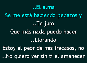 ..El alma
Se me estai haciendo pedazos y
..Te juro
Que mas nada puedo hacer
..Llorando
Estoy el peor de mis fracasos, no
..No quiero ver sin ti el amanecer