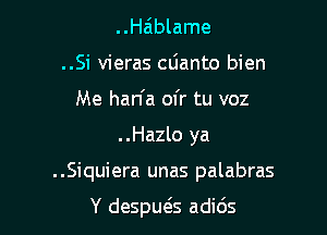 ..Ha'blame
..Si vieras cdanto bien
Me han'a ofr tu voz

..Hazlo ya

..Siquiera unas palabras

Y despuegs adids