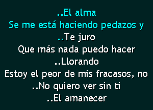 ..El alma

Se me estai haciendo pedazos y
..Te juro

Que mas nada puedo hacer

..Llorando

Estoy el peor de mis fracasos, no

..No quiero ver sin ti
..El amanecer