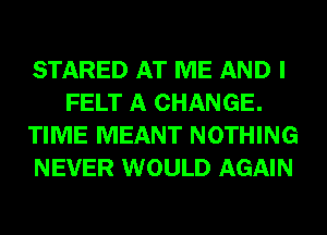 STARED AT ME AND I
FELT A CHANGE.
TIME MEANT NOTHING
NEVER WOULD AGAIN