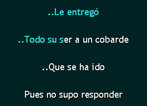 ..Le entregci

..Todo su ser a un cobarde
..Que se ha ido

Pues no supo responder