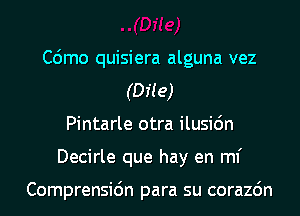 C6mo quisiera alguna vez
(the)
Pintarle otra ilusi6n
Decirle que hay en ml'

Comprensidn para su corazdn