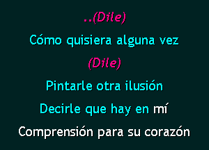 C6mo quisiera alguna vez

Pintarle otra ilusi6n
Decirle que hay en ml'

Comprensidn para su corazdn