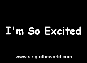 I' m 50 Excifed

www.singtotheworld.com
