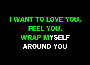 I WANT TO LOVE YOU,
FEEL YOU,

WRAP MYSELF
AROUND YOU