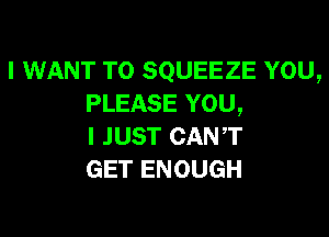 IINANTFOSQUEEZEYOU,
PLEASE YOU,

I JUST CANT
GET ENOUGH
