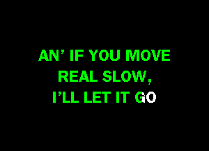 AW IF YOU MOVE

REAL SLOW,
PLL LET IT GO