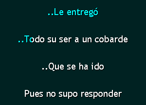 ..Le entregci

..Todo su ser a un cobarde
..Que se ha ido

Pues no supo responder