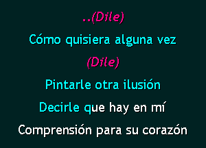 C6mo quisiera alguna vez

Pintarle otra ilusi6n
Decirle que hay en ml'

Comprensidn para su corazdn