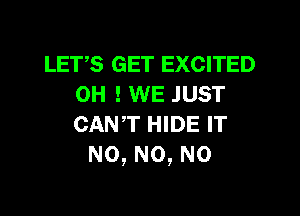 LETS GET EXCITED
OH ! WE JUST

CAN'T HIDE IT
N0, N0, N0